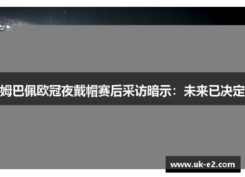 姆巴佩欧冠夜戴帽赛后采访暗示：未来已决定