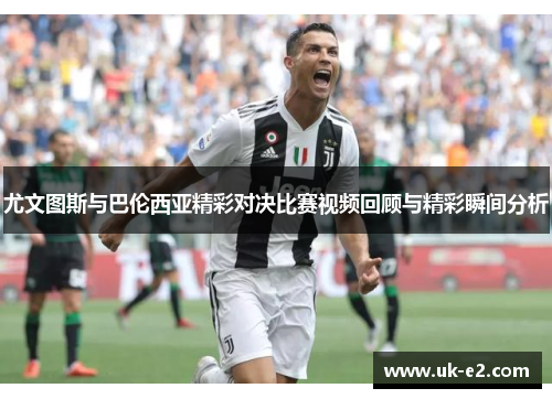 尤文图斯与巴伦西亚精彩对决比赛视频回顾与精彩瞬间分析