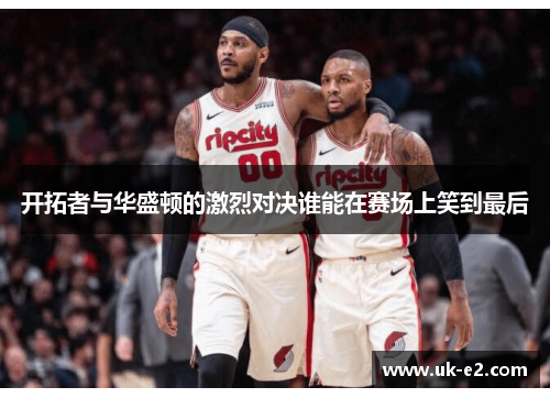 开拓者与华盛顿的激烈对决谁能在赛场上笑到最后