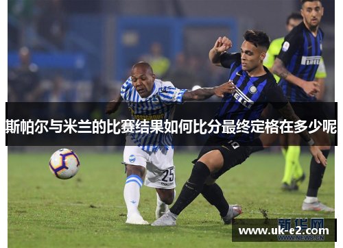 斯帕尔与米兰的比赛结果如何比分最终定格在多少呢