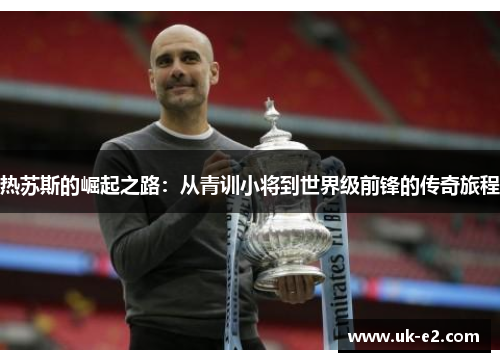 热苏斯的崛起之路：从青训小将到世界级前锋的传奇旅程