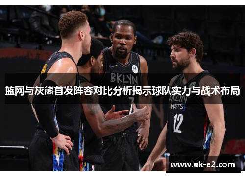 篮网与灰熊首发阵容对比分析揭示球队实力与战术布局
